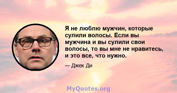 Я не люблю мужчин, которые сулили волосы. Если вы мужчина и вы сулили свои волосы, то вы мне не нравитесь, и это все, что нужно.