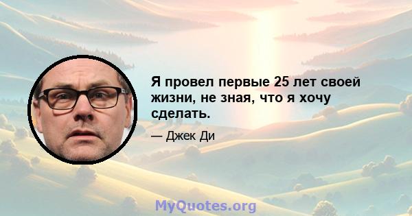 Я провел первые 25 лет своей жизни, не зная, что я хочу сделать.