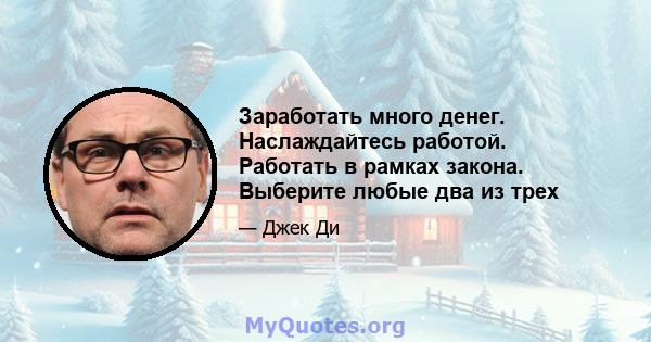 Заработать много денег. Наслаждайтесь работой. Работать в рамках закона. Выберите любые два из трех