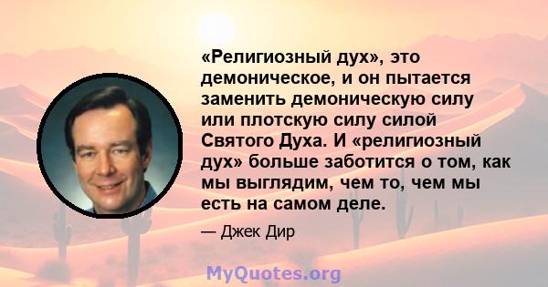 «Религиозный дух», это демоническое, и он пытается заменить демоническую силу или плотскую силу силой Святого Духа. И «религиозный дух» больше заботится о том, как мы выглядим, чем то, чем мы есть на самом деле.