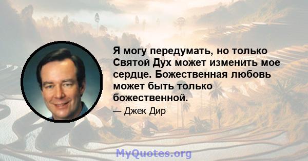 Я могу передумать, но только Святой Дух может изменить мое сердце. Божественная любовь может быть только божественной.