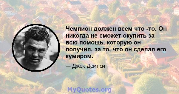 Чемпион должен всем что -то. Он никогда не сможет окупить за всю помощь, которую он получил, за то, что он сделал его кумиром.