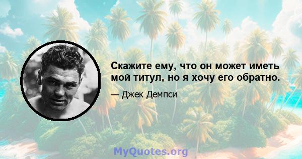 Скажите ему, что он может иметь мой титул, но я хочу его обратно.