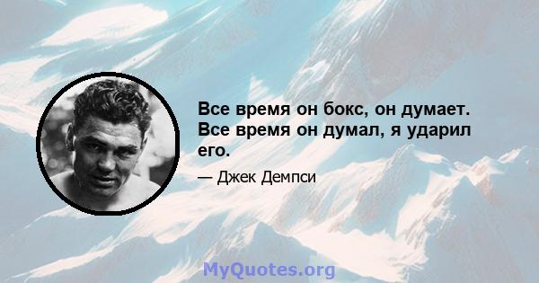 Все время он бокс, он думает. Все время он думал, я ударил его.