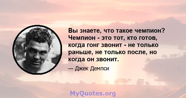 Вы знаете, что такое чемпион? Чемпион - это тот, кто готов, когда гонг звонит - не только раньше, не только после, но когда он звонит.