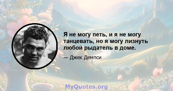 Я не могу петь, и я не могу танцевать, но я могу лизнуть любой рыдатель в доме.