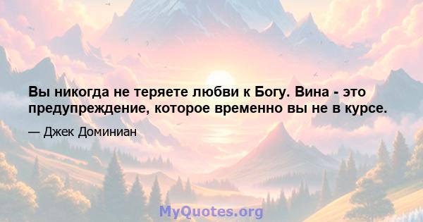 Вы никогда не теряете любви к Богу. Вина - это предупреждение, которое временно вы не в курсе.