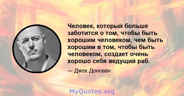 Человек, который больше заботится о том, чтобы быть хорошим человеком, чем быть хорошим в том, чтобы быть человеком, создает очень хорошо себя ведущий раб.