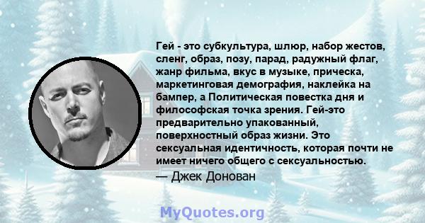 Гей - это субкультура, шлюр, набор жестов, сленг, образ, позу, парад, радужный флаг, жанр фильма, вкус в музыке, прическа, маркетинговая демография, наклейка на бампер, а Политическая повестка дня и философская точка