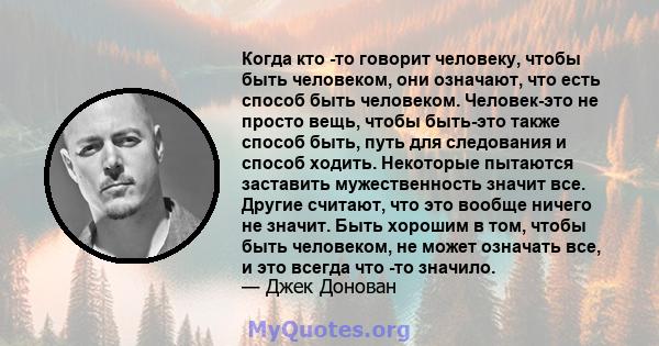 Когда кто -то говорит человеку, чтобы быть человеком, они означают, что есть способ быть человеком. Человек-это не просто вещь, чтобы быть-это также способ быть, путь для следования и способ ходить. Некоторые пытаются