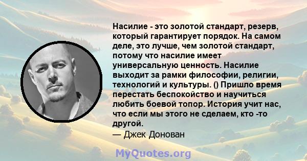 Насилие - это золотой стандарт, резерв, который гарантирует порядок. На самом деле, это лучше, чем золотой стандарт, потому что насилие имеет универсальную ценность. Насилие выходит за рамки философии, религии,