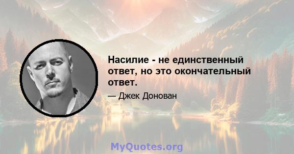 Насилие - не единственный ответ, но это окончательный ответ.