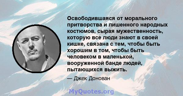 Освободившаяся от морального притворства и лишенного народных костюмов, сырая мужественность, которую все люди знают в своей кишке, связана с тем, чтобы быть хорошим в том, чтобы быть человеком в маленькой, вооруженной