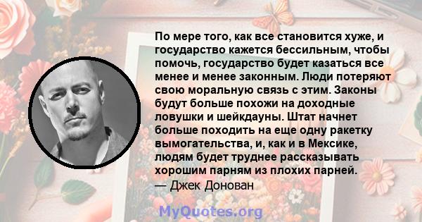 По мере того, как все становится хуже, и государство кажется бессильным, чтобы помочь, государство будет казаться все менее и менее законным. Люди потеряют свою моральную связь с этим. Законы будут больше похожи на