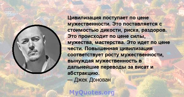 Цивилизация поступает по цене мужественности. Это поставляется с стоимостью дикости, риска, раздоров. Это происходит по цене силы, мужества, мастерства. Это идет по цене чести. Повышенная цивилизация соответствует росту 