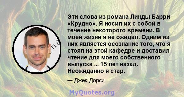 Эти слова из романа Линды Барри «Крудно». Я носил их с собой в течение некоторого времени. В моей жизни я не ожидал. Одним из них является осознание того, что я стоял на этой кафедре и доставил чтение для моего