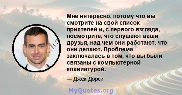 Мне интересно, потому что вы смотрите на свой список приятелей и, с первого взгляда, посмотрите, что слушают ваши друзья, над чем они работают, что они делают. Проблема заключалась в том, что вы были связаны с