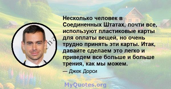 Несколько человек в Соединенных Штатах, почти все, используют пластиковые карты для оплаты вещей, но очень трудно принять эти карты. Итак, давайте сделаем это легко и приведем все больше и больше трения, как мы можем.