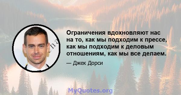 Ограничения вдохновляют нас на то, как мы подходим к прессе, как мы подходим к деловым отношениям, как мы все делаем.