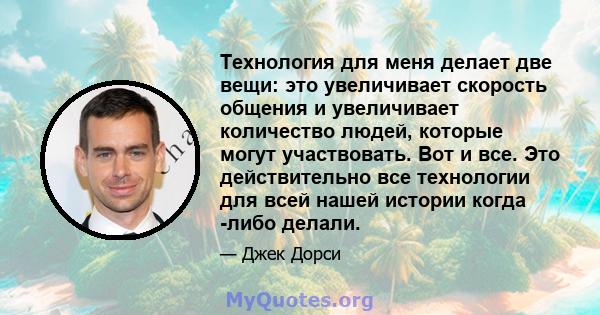 Технология для меня делает две вещи: это увеличивает скорость общения и увеличивает количество людей, которые могут участвовать. Вот и все. Это действительно все технологии для всей нашей истории когда -либо делали.