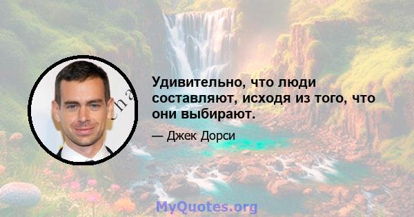 Удивительно, что люди составляют, исходя из того, что они выбирают.