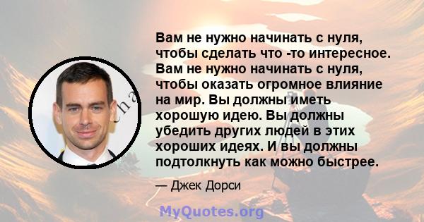 Вам не нужно начинать с нуля, чтобы сделать что -то интересное. Вам не нужно начинать с нуля, чтобы оказать огромное влияние на мир. Вы должны иметь хорошую идею. Вы должны убедить других людей в этих хороших идеях. И