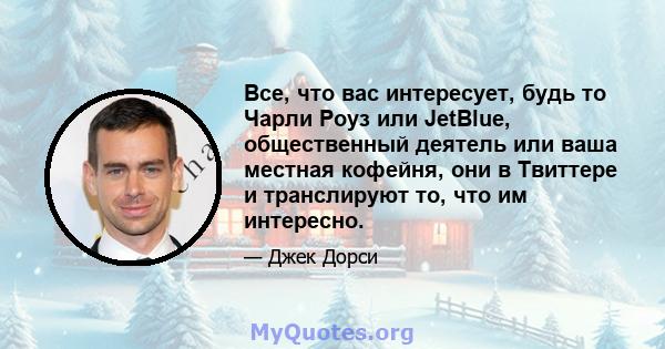 Все, что вас интересует, будь то Чарли Роуз или JetBlue, общественный деятель или ваша местная кофейня, они в Твиттере и транслируют то, что им интересно.