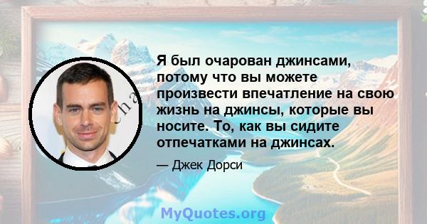 Я был очарован джинсами, потому что вы можете произвести впечатление на свою жизнь на джинсы, которые вы носите. То, как вы сидите отпечатками на джинсах.