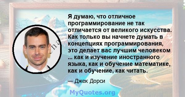 Я думаю, что отличное программирование не так отличается от великого искусства. Как только вы начнете думать в концепциях программирования, это делает вас лучшим человеком ... как и изучение иностранного языка, как и