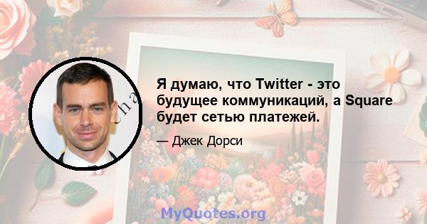 Я думаю, что Twitter - это будущее коммуникаций, а Square будет сетью платежей.