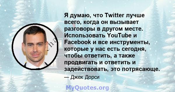 Я думаю, что Twitter лучше всего, когда он вызывает разговоры в другом месте. Использовать YouTube и Facebook и все инструменты, которые у нас есть сегодня, чтобы ответить, а также продвигать и ответить и задействовать, 