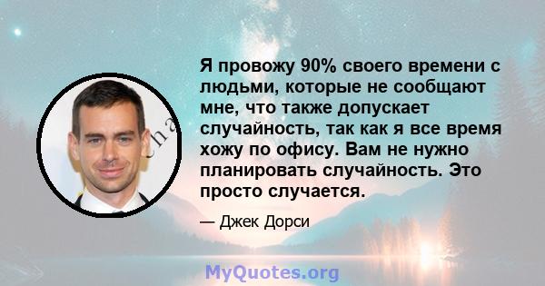 Я провожу 90% своего времени с людьми, которые не сообщают мне, что также допускает случайность, так как я все время хожу по офису. Вам не нужно планировать случайность. Это просто случается.