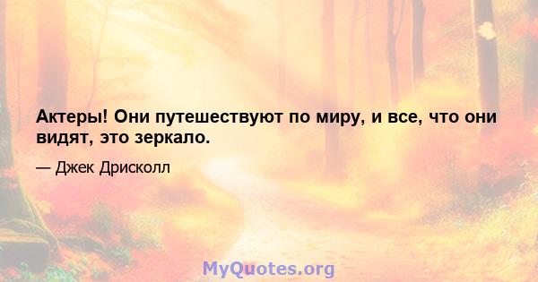 Актеры! Они путешествуют по миру, и все, что они видят, это зеркало.