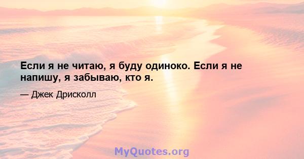 Если я не читаю, я буду одиноко. Если я не напишу, я забываю, кто я.