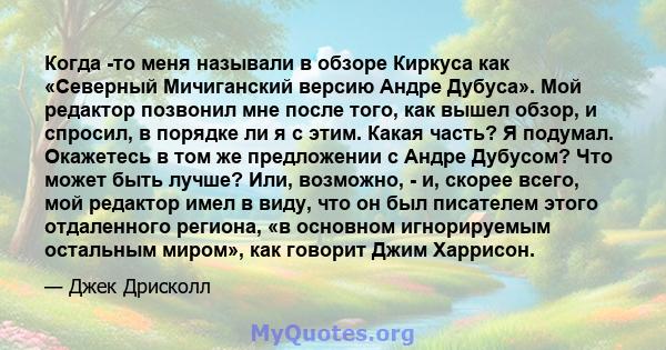 Когда -то меня называли в обзоре Киркуса как «Северный Мичиганский версию Андре Дубуса». Мой редактор позвонил мне после того, как вышел обзор, и спросил, в порядке ли я с этим. Какая часть? Я подумал. Окажетесь в том