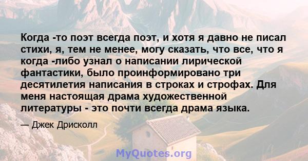 Когда -то поэт всегда поэт, и хотя я давно не писал стихи, я, тем не менее, могу сказать, что все, что я когда -либо узнал о написании лирической фантастики, было проинформировано три десятилетия написания в строках и