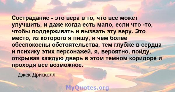 Сострадание - это вера в то, что все может улучшить, и даже когда есть мало, если что -то, чтобы поддерживать и вызвать эту веру. Это место, из которого я пишу, и чем более обеспокоены обстоятельства, тем глубже в