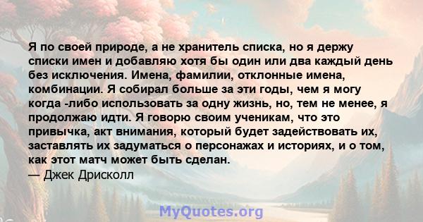 Я по своей природе, а не хранитель списка, но я держу списки имен и добавляю хотя бы один или два каждый день без исключения. Имена, фамилии, отклонные имена, комбинации. Я собирал больше за эти годы, чем я могу когда