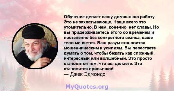 Обучение делает вашу домашнюю работу. Это не захватывающе. Чаще всего это утомительно. В нем, конечно, нет славы. Но вы придерживаетесь этого со временем и постепенно без конкретного сеанса, ваше тело меняется. Ваш