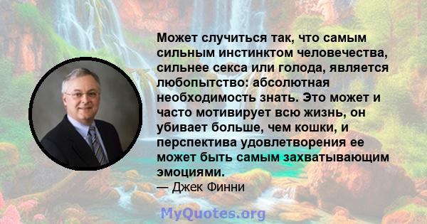 Может случиться так, что самым сильным инстинктом человечества, сильнее секса или голода, является любопытство: абсолютная необходимость знать. Это может и часто мотивирует всю жизнь, он убивает больше, чем кошки, и