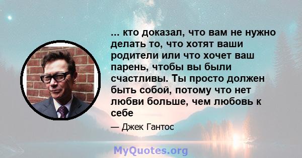 ... кто доказал, что вам не нужно делать то, что хотят ваши родители или что хочет ваш парень, чтобы вы были счастливы. Ты просто должен быть собой, потому что нет любви больше, чем любовь к себе