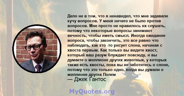 Дело не в том, что я ненавидел, что мне задавали кучу вопросов. У меня ничего не было против вопросов. Мне просто не нравилось их слушать, потому что некоторые вопросы занимают вечность, чтобы иметь смысл. Иногда