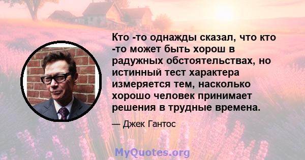 Кто -то однажды сказал, что кто -то может быть хорош в радужных обстоятельствах, но истинный тест характера измеряется тем, насколько хорошо человек принимает решения в трудные времена.