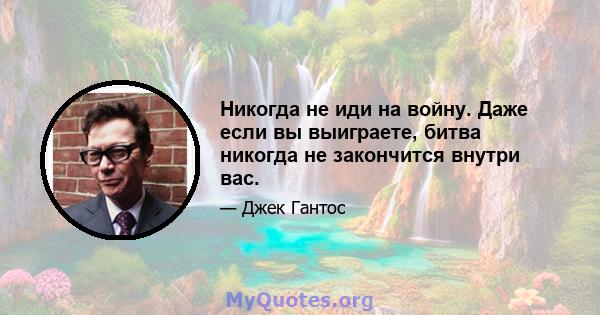 Никогда не иди на войну. Даже если вы выиграете, битва никогда не закончится внутри вас.