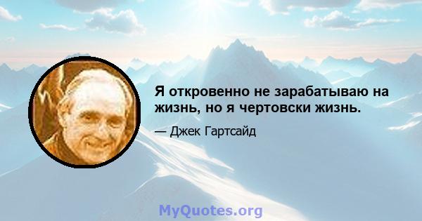 Я откровенно не зарабатываю на жизнь, но я чертовски жизнь.