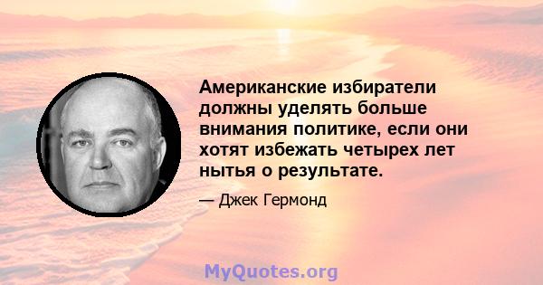 Американские избиратели должны уделять больше внимания политике, если они хотят избежать четырех лет нытья о результате.