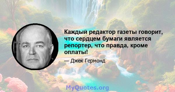 Каждый редактор газеты говорит, что сердцем бумаги является репортер, что правда, кроме оплаты!