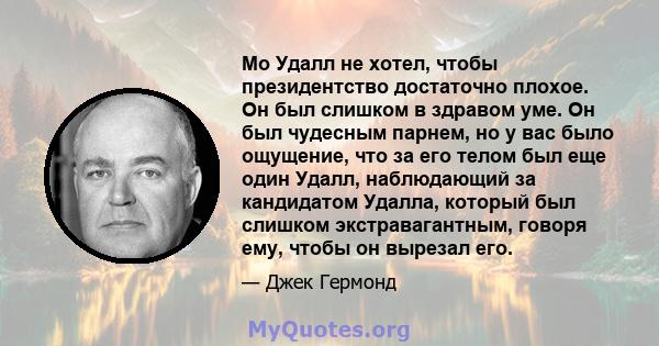 Мо Удалл не хотел, чтобы президентство достаточно плохое. Он был слишком в здравом уме. Он был чудесным парнем, но у вас было ощущение, что за его телом был еще один Удалл, наблюдающий за кандидатом Удалла, который был