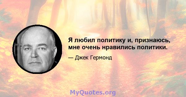 Я любил политику и, признаюсь, мне очень нравились политики.