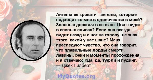 Ангелы ее кровати - ангелы, которые подходят ко мне в одиночестве в моей? Зеленые деревья в ее окне. Цвет видит в спелых сливах? Если она всегда видит назад и с ног на голову, не зная этого, какой у нас шанс? Меня